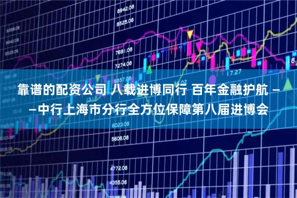 靠谱的配资公司 八载进博同行 百年金融护航 ——中行上海市分行全方位保障第八届进博会