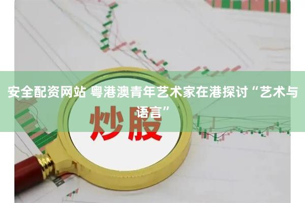 安全配资网站 粤港澳青年艺术家在港探讨“艺术与语言”