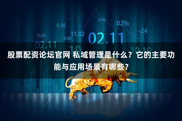 股票配资论坛官网 私域管理是什么？它的主要功能与应用场景有哪些？