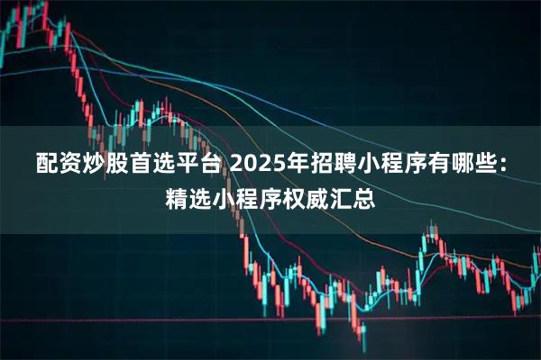 配资炒股首选平台 2025年招聘小程序有哪些：精选小程序权威汇总