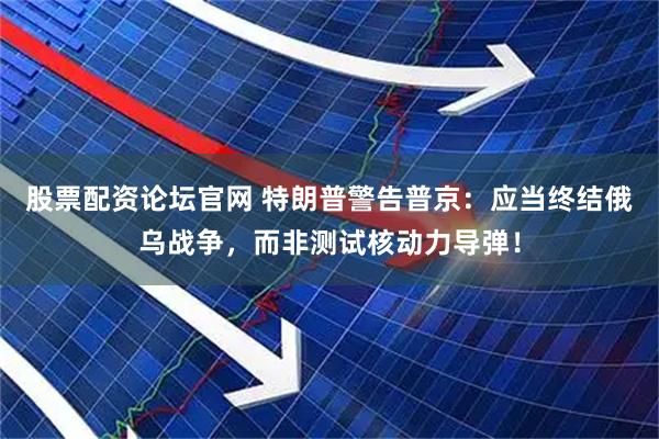 股票配资论坛官网 特朗普警告普京：应当终结俄乌战争，而非测试核动力导弹！