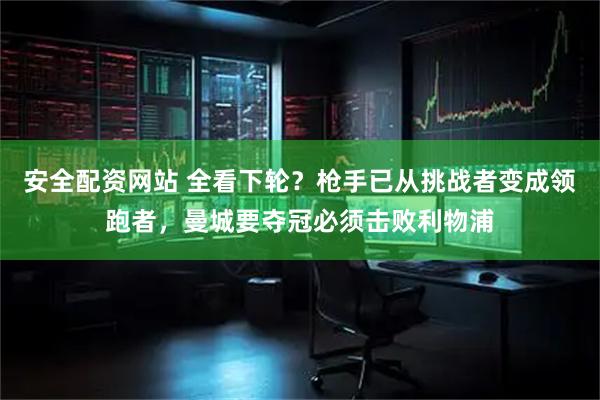 安全配资网站 全看下轮？枪手已从挑战者变成领跑者，曼城要夺冠必须击败利物浦