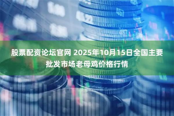 股票配资论坛官网 2025年10月15日全国主要批发市场老母鸡价格行情