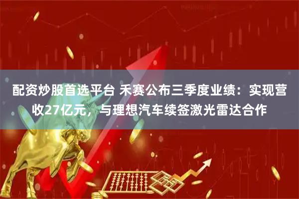 配资炒股首选平台 禾赛公布三季度业绩：实现营收27亿元，与理想汽车续签激光雷达合作