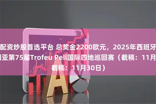 配资炒股首选平台 总奖金2200欧元，2025年西班牙伊比利亚第75届Trofeu Pell国际四地巡回赛（截稿：11月30日）