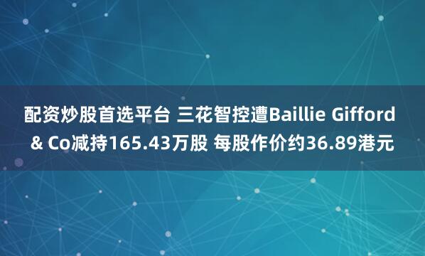 配资炒股首选平台 三花智控遭Baillie Gifford & Co减持165.43万股 每股作价约36.89港元