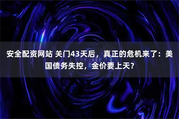 安全配资网站 关门43天后，真正的危机来了：美国债务失控，金价要上天？