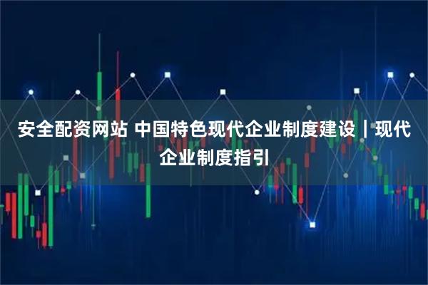 安全配资网站 中国特色现代企业制度建设｜现代企业制度指引