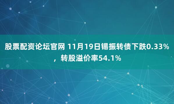 股票配资论坛官网 11月19日锡振转债下跌0.33%，转股溢价率54.1%
