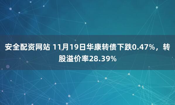 安全配资网站 11月19日华康转债下跌0.47%，转股溢价率28.39%