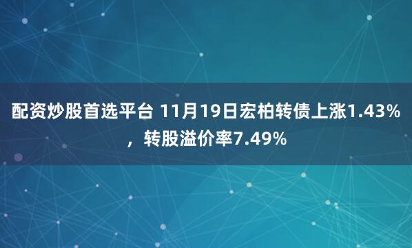 配资炒股首选平台 11月19日宏柏转债上涨1.43%，转股溢价率7.49%
