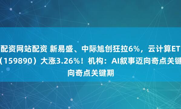 配资网站配资 新易盛、中际旭创狂拉6%，云计算ETF（159890）大涨3.26%！机构：AI叙事迈向奇点关键期