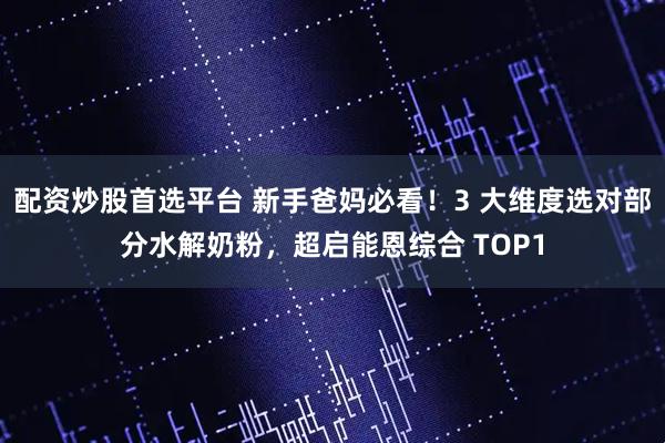 配资炒股首选平台 新手爸妈必看！3 大维度选对部分水解奶粉，超启能恩综合 TOP1