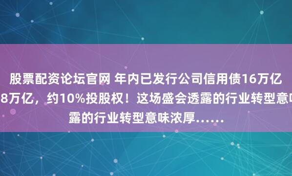股票配资论坛官网 年内已发行公司信用债16万亿、科创债1.8万亿，约10%投股权！这场盛会透露的行业转型意味浓厚……