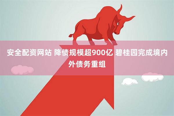 安全配资网站 降债规模超900亿 碧桂园完成境内外债务重组