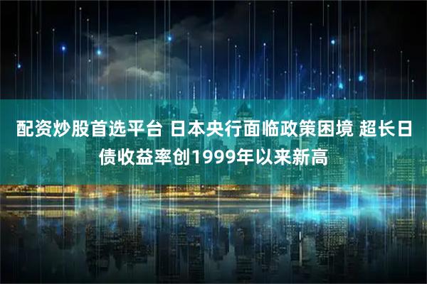 配资炒股首选平台 日本央行面临政策困境 超长日债收益率创1999年以来新高