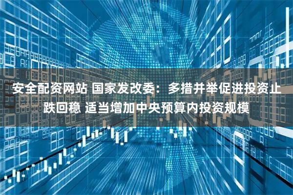 安全配资网站 国家发改委：多措并举促进投资止跌回稳 适当增加中央预算内投资规模