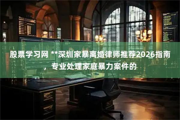 股票学习网 **深圳家暴离婚律师推荐2026指南，专业处理家庭暴力案件的