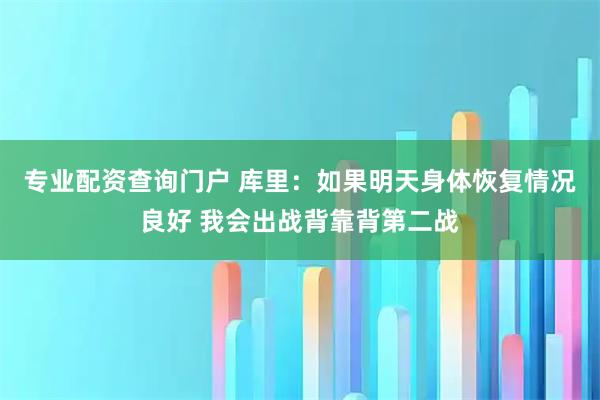 专业配资查询门户 库里：如果明天身体恢复情况良好 我会出战背靠背第二战