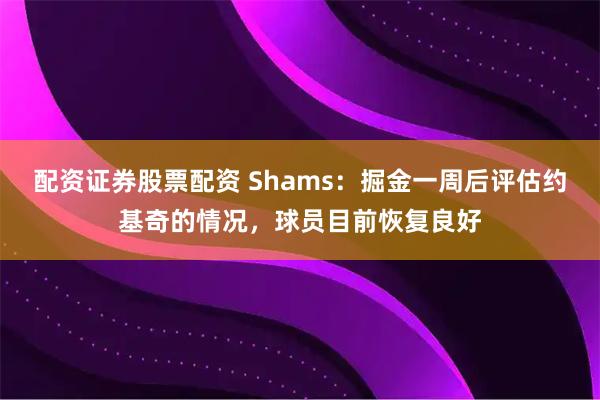 配资证券股票配资 Shams：掘金一周后评估约基奇的情况，球员目前恢复良好